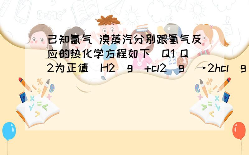 已知氯气 溴蒸汽分别跟氢气反应的热化学方程如下（Q1 Q2为正值）H2（g）+cl2（g）→2hcl（g） △H=-Q1kj.mol^-1H2（g）+br2（g）→2HBr（g）△H=-Q2kj.mol^-1问 为什么 Q1大于Q2