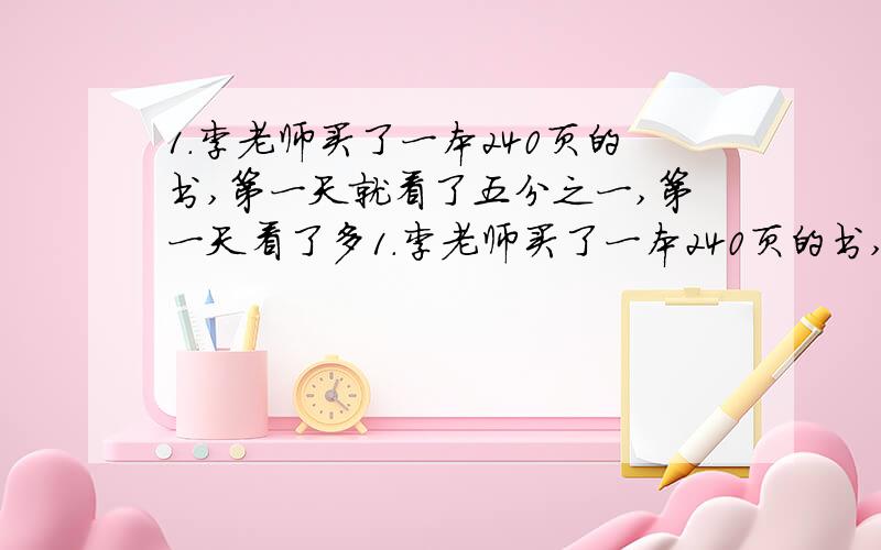 1.李老师买了一本240页的书,第一天就看了五分之一,第一天看了多1.李老师买了一本240页的书,第一天就看了五分之一,第一天看了多少页?2.再一次集会上,六年级同学到150人,请假3人,算一算六年