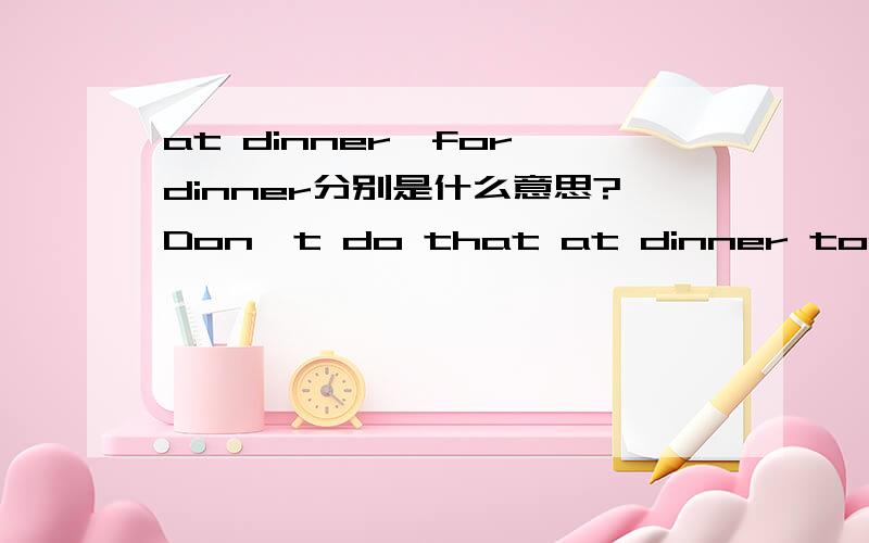 at dinner,for dinner分别是什么意思?Don't do that at dinner tonight