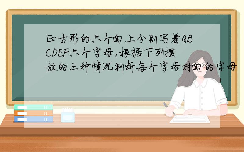 正方形的六个面上分别写着ABCDEF六个字母,根据下列摆放的三种情况判断每个字母对面的字母