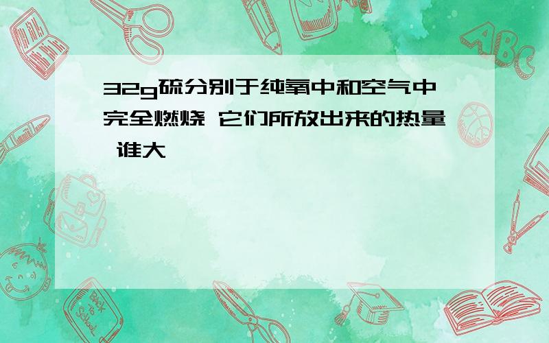 32g硫分别于纯氧中和空气中完全燃烧 它们所放出来的热量 谁大