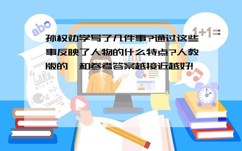 孙权劝学写了几件事?通过这些事反映了人物的什么特点?人教版的,和参考答案越接近越好!