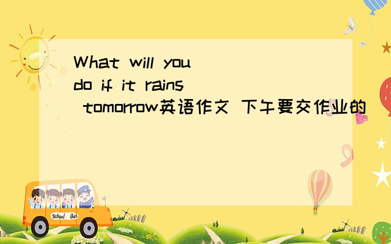 What will you do if it rains tomorrow英语作文 下午要交作业的