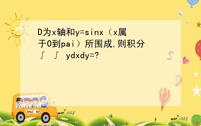 D为x轴和y=sinx（x属于0到pai）所围成,则积分∫ ∫ ydxdy=?