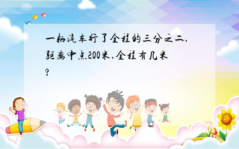 一辆汽车行了全程的三分之二,距离中点200米,全程有几米?