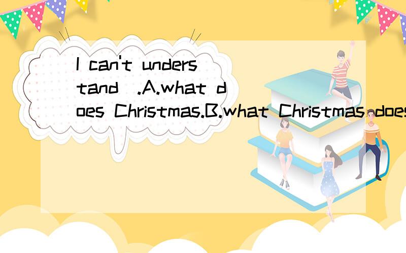 I can't understand＿.A.what does Christmas.B.what Christmas does mean.C.what mean Christmasmean.D.what Christmas means