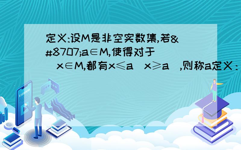 定义:设M是非空实数集,若∃a∈M,使得对于∀x∈M,都有x≤a(x≥a),则称a定义：设M是非空实数集，若∃a∈M，使得对于∀x∈M，都有x≤a（x≥a），则称a是M的最大（小）值．若A是一个