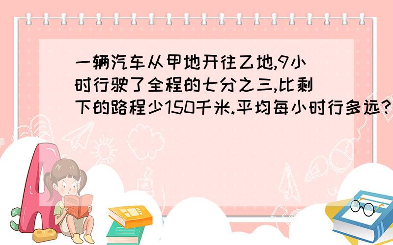 一辆汽车从甲地开往乙地,9小时行驶了全程的七分之三,比剩下的路程少150千米.平均每小时行多远?