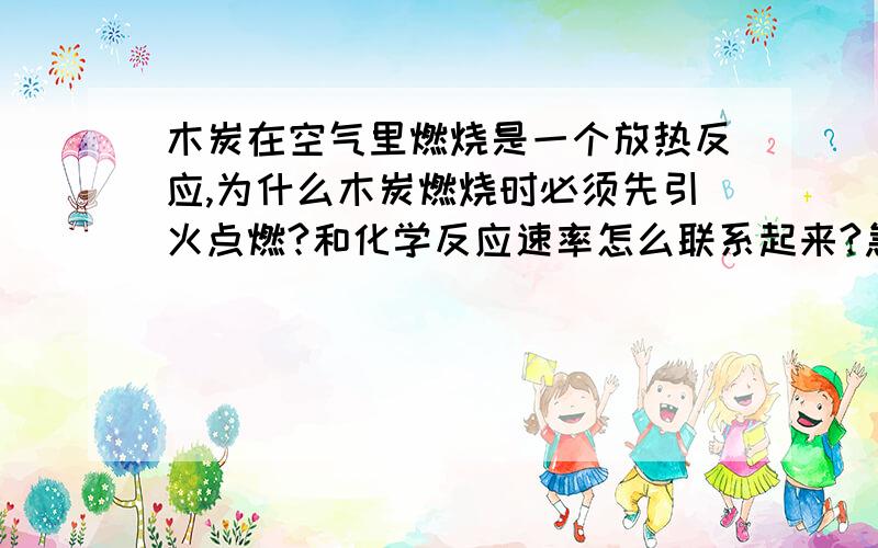 木炭在空气里燃烧是一个放热反应,为什么木炭燃烧时必须先引火点燃?和化学反应速率怎么联系起来?急