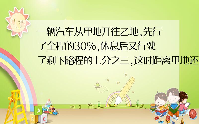 一辆汽车从甲地开往乙地,先行了全程的30%,休息后又行驶了剩下路程的七分之三,这时距离甲地还有4千一辆汽车从甲地开往乙地，先行了全程的30%，休息后又行驶了剩下路程的七分之三，这时