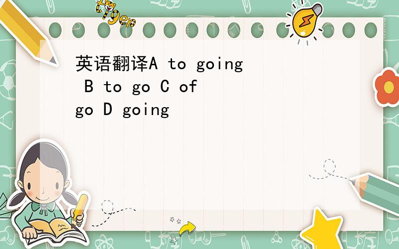 英语翻译A to going B to go C of go D going