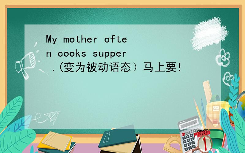 My mother often cooks supper .(变为被动语态）马上要!