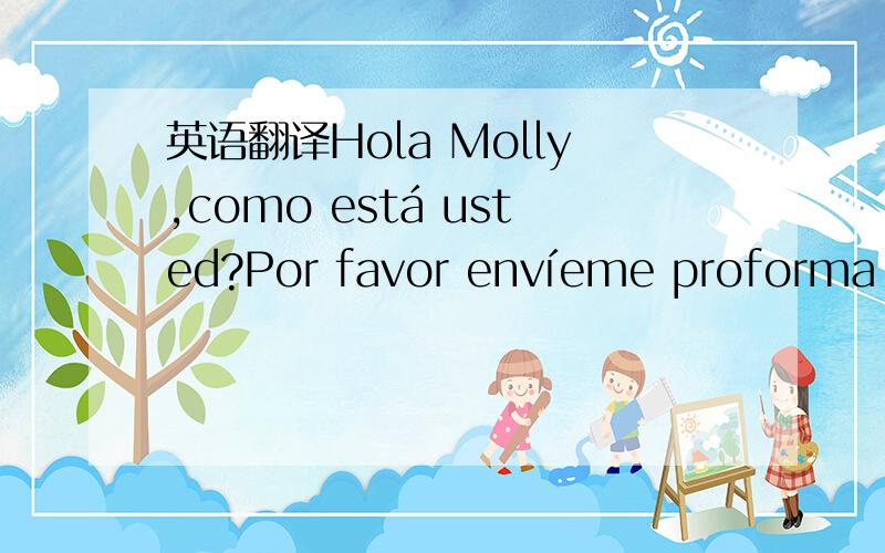 英语翻译Hola Molly,como está usted?Por favor envíeme proforma para un contenedor de 20 pies del modelo QB60TIENE USTED LAS CANTIDADES QUE ENTRAN DE CADA MODELO EN UN CONTENEDOR DE 20 PIES?SALUDOS Y MUCHAS GRACIAS!VANESA