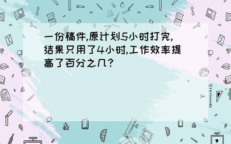 一份稿件,原计划5小时打完,结果只用了4小时,工作效率提高了百分之几?