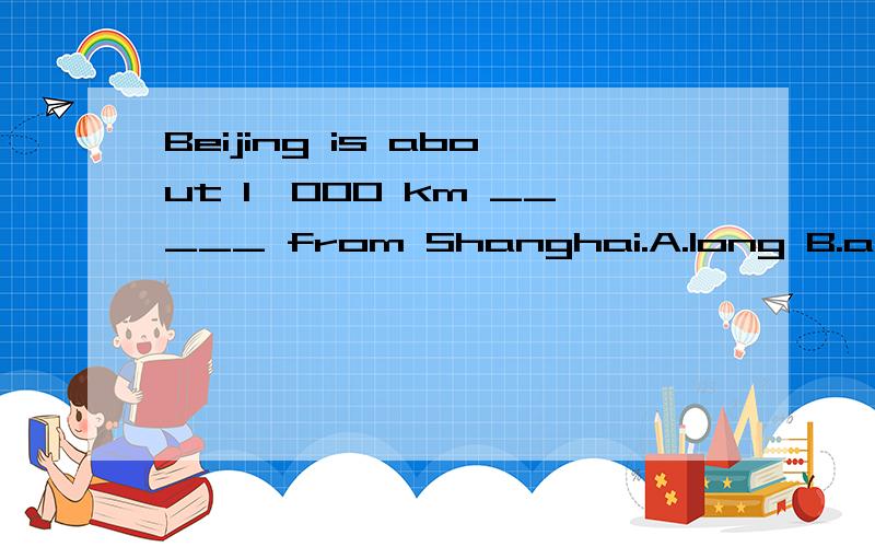 Beijing is about 1,000 km _____ from Shanghai.A.long B.away C.near D.far