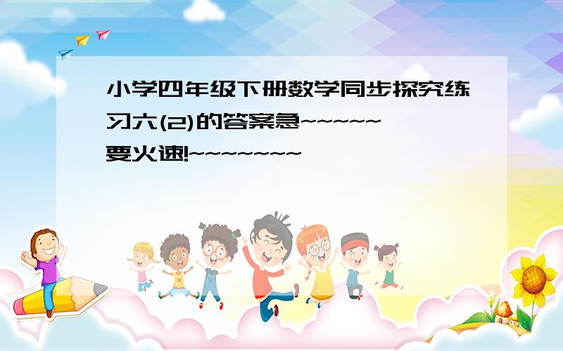 小学四年级下册数学同步探究练习六(2)的答案急~~~~~要火速!~~~~~~~