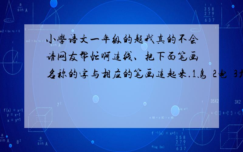 小学语文一年级的题我真的不会请网友帮忙啊连线、把下面笔画名称的字与相应的笔画连起来.1鸟  2电  3九  4西  5出  6长  7去  8水一竖弯  二横折弯钩  三竖弯钩   四竖折折勾  五竖提  六竖折