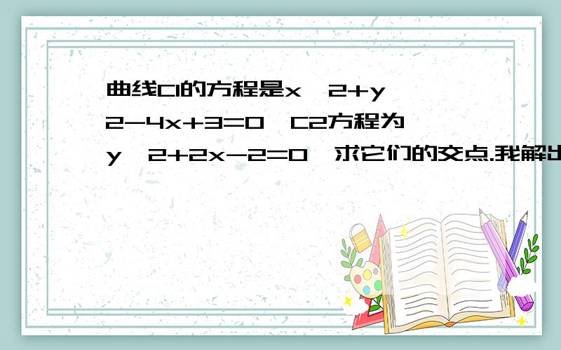 曲线C1的方程是x^2+y^2-4x+3=0,C2方程为y^2+2x-2=0,求它们的交点.我解出来以后出现了增根,看下面的图（点击看大图）请问有没有不出现增根的解法?