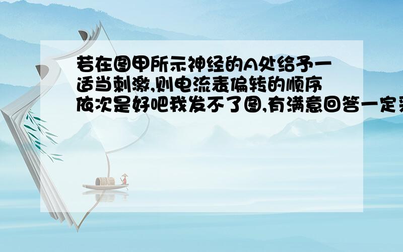 若在图甲所示神经的A处给予一适当刺激,则电流表偏转的顺序依次是好吧我发不了图,有满意回答一定采纳并赞.