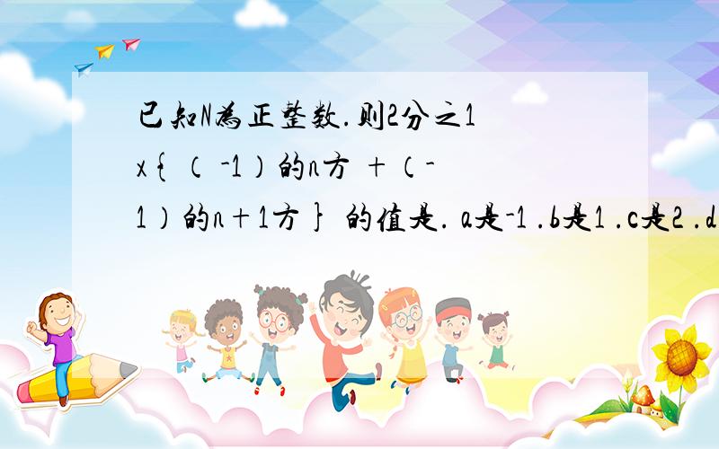 已知N为正整数.则2分之1 x{（ -1）的n方 +（-1）的n+1方} 的值是. a是-1 .b是1 .c是2 .d是0怎么做    以后碰到类似的怎莫做