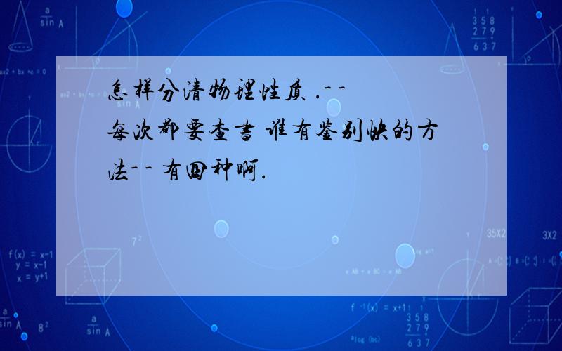 怎样分清物理性质 .- - 每次都要查书 谁有鉴别快的方法- - 有四种啊.