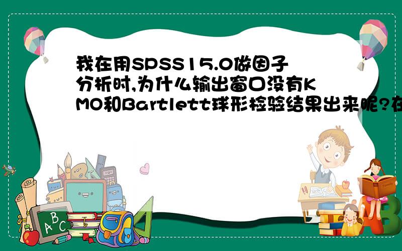 我在用SPSS15.0做因子分析时,为什么输出窗口没有KMO和Bartlett球形检验结果出来呢?在“描述”中,我已经选中KMO和Bartlett检验这个选项了啊,为什么输出窗口没有KMO和Bartlett球形检验结果出来呢?我