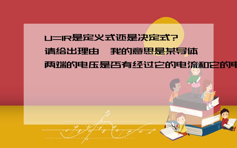 U=IR是定义式还是决定式?请给出理由,我的意思是某导体两端的电压是否有经过它的电流和它的电阻决定