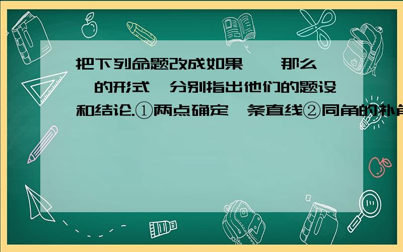 把下列命题改成如果……那么……的形式,分别指出他们的题设和结论.①两点确定一条直线②同角的补角相等③两个锐角互余