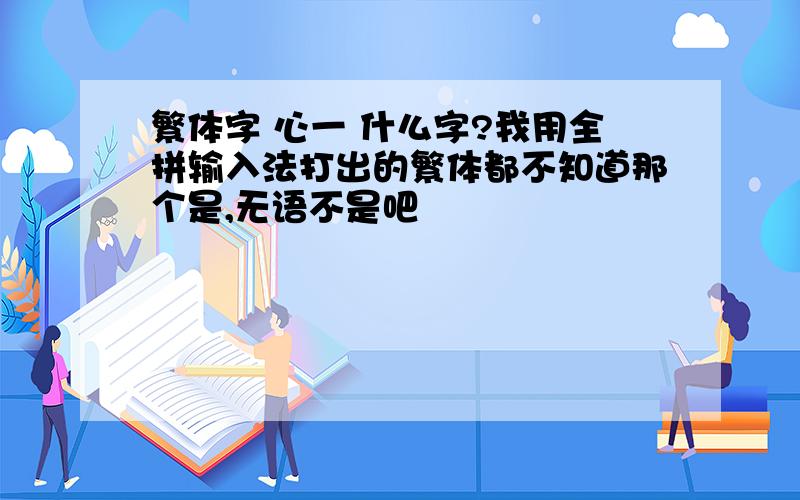 繁体字 心一 什么字?我用全拼输入法打出的繁体都不知道那个是,无语不是吧