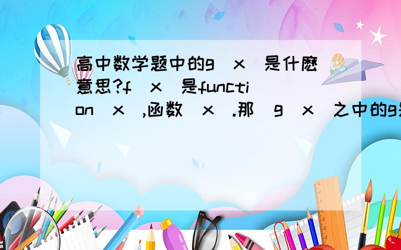 高中数学题中的g(x)是什麽意思?f(x)是function(x),函数(x).那麼g(x)之中的g是什麽意思呢?这个