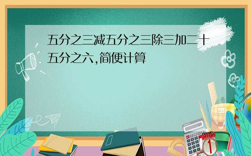 五分之三减五分之三除三加二十五分之六,简便计算