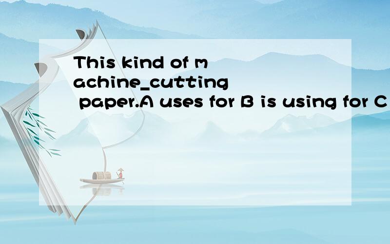 This kind of machine_cutting paper.A uses for B is using for C is used for D is used to请给出答案后说明理由,并请特意说一下B ,C,D的区别!