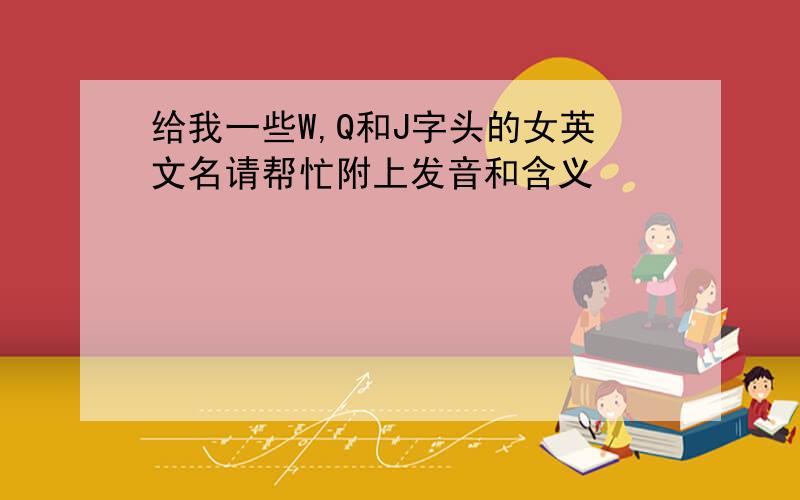 给我一些W,Q和J字头的女英文名请帮忙附上发音和含义