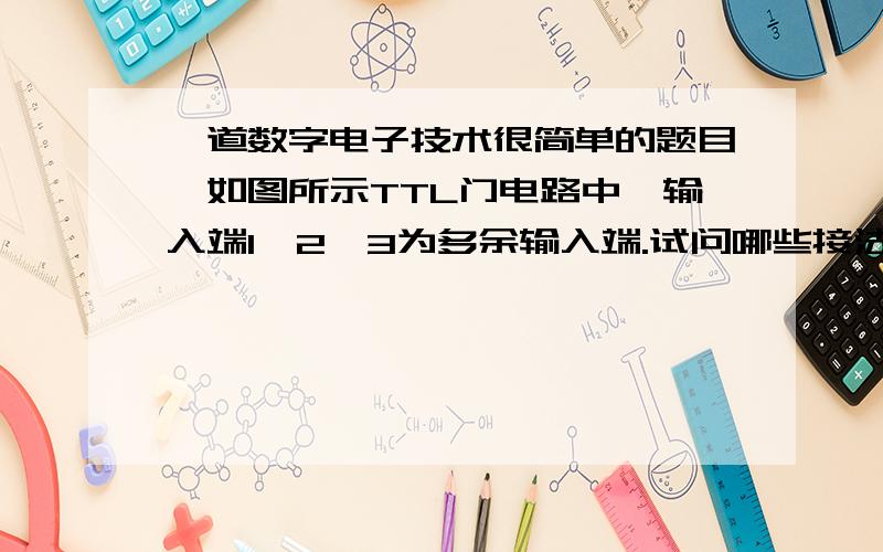 一道数字电子技术很简单的题目,如图所示TTL门电路中,输入端1,2,3为多余输入端.试问哪些接法是正确的求高手一步一步指教,本人初学者!一定要有解题思路,