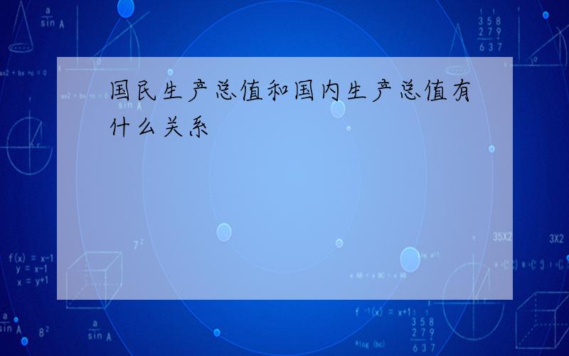 国民生产总值和国内生产总值有什么关系