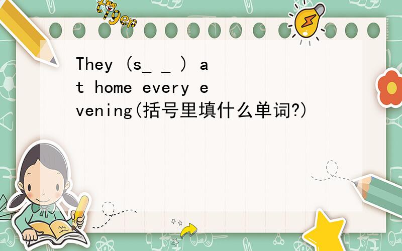 They (s_ _ ) at home every evening(括号里填什么单词?)