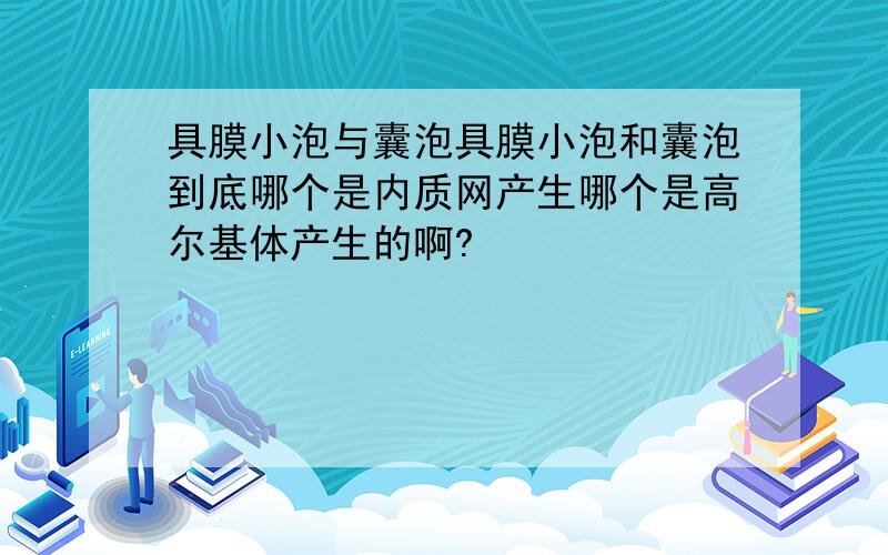 具膜小泡与囊泡具膜小泡和囊泡到底哪个是内质网产生哪个是高尔基体产生的啊?