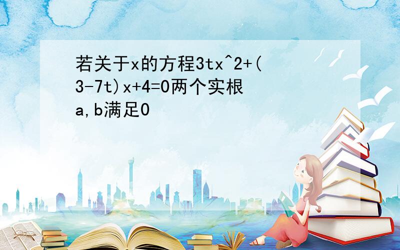 若关于x的方程3tx^2+(3-7t)x+4=0两个实根a,b满足0