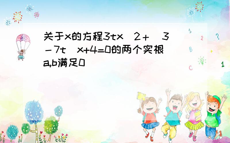 关于x的方程3tx^2＋（3－7t)x+4=0的两个实根a,b满足0