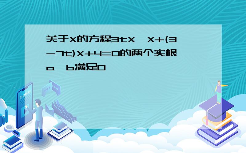 关于X的方程3tX×X+(3-7t)X+4=0的两个实根a,b满足0