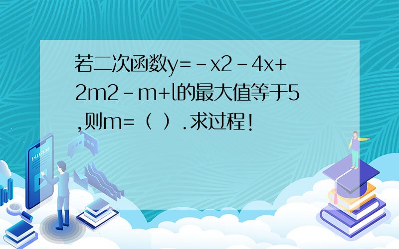 若二次函数y=-x2-4x+2m2-m+l的最大值等于5,则m=（ ）.求过程!