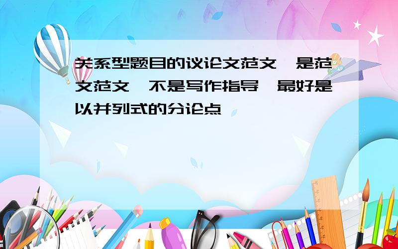关系型题目的议论文范文,是范文范文,不是写作指导,最好是以并列式的分论点
