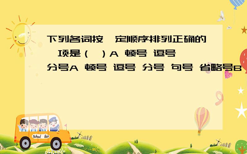 下列各词按一定顺序排列正确的一项是（ ）A 顿号 逗号 分号A 顿号 逗号 分号 句号 省略号B 冰 冷水 热水 水蒸气