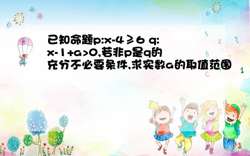 已知命题p:x-4≥6 q:x-1+a>0,若非p是q的充分不必要条件,求实数a的取值范围