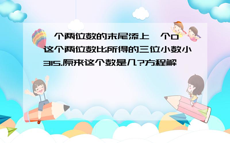 一个两位数的末尾添上一个0,这个两位数比所得的三位小数小315.原来这个数是几?方程解