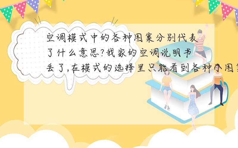 空调模式中的各种图案分别代表了什么意思?我家的空调说明书丢了,在模式的选择里只能看到各种小图案,有雪花图标,有太阳图标等等,还有两种是不太懂的图标,请帮我写出各种图标所代表的