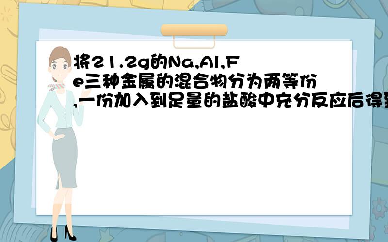 将21.2g的Na,Al,Fe三种金属的混合物分为两等份,一份加入到足量的盐酸中充分反应后得到标准状况下的氢气6.72L;再将另一份金属混合物加入到足量的NaOH溶液中,充分反应后得到标准状况下的氢气