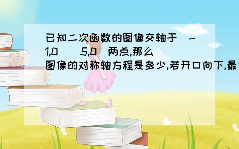 已知二次函数的图像交轴于（-1,0）（5,0）两点,那么图像的对称轴方程是多少,若开口向下,最大值是多少