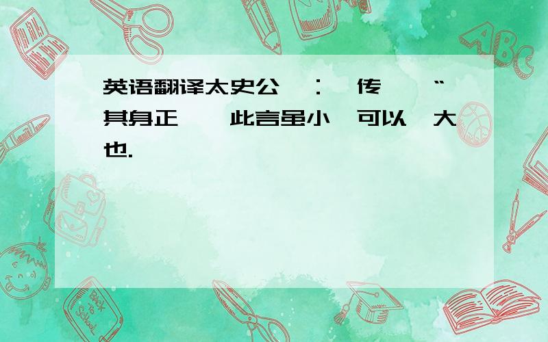 英语翻译太史公曰：《传》曰“其身正……此言虽小,可以谕大也.