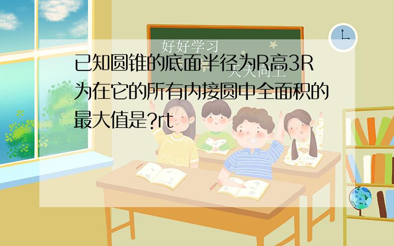 已知圆锥的底面半径为R高3R为在它的所有内接圆中全面积的最大值是?rt